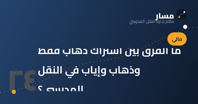 ما الفرق بين اشتراك ذهاب فقط وذهاب وإياب في النقل المدرسي؟